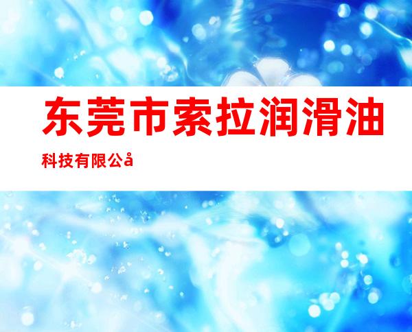东莞市索拉润滑油科技有限公司